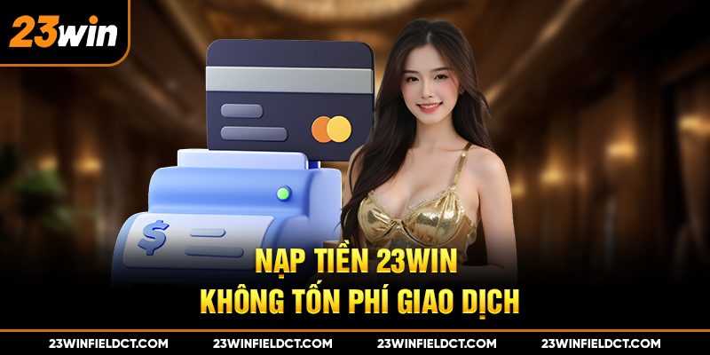 Nạp tiền 23win không tốn phí giao dịch